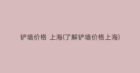 铲墙价格 上海(了解铲墙价格上海)